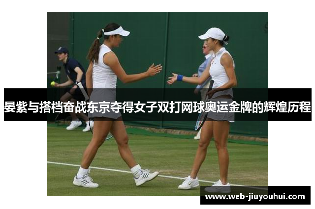 晏紫与搭档奋战东京夺得女子双打网球奥运金牌的辉煌历程
