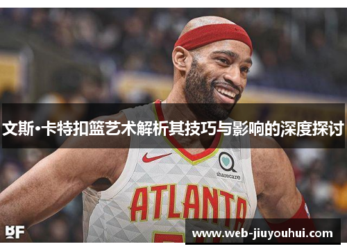 文斯·卡特扣篮艺术解析其技巧与影响的深度探讨
