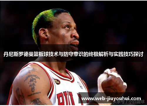 丹尼斯罗德曼篮板球技术与防守意识的终极解析与实践技巧探讨