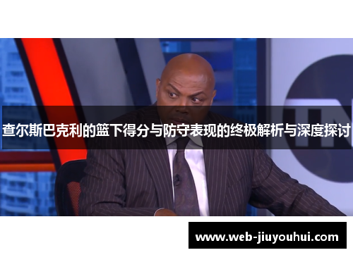 查尔斯巴克利的篮下得分与防守表现的终极解析与深度探讨