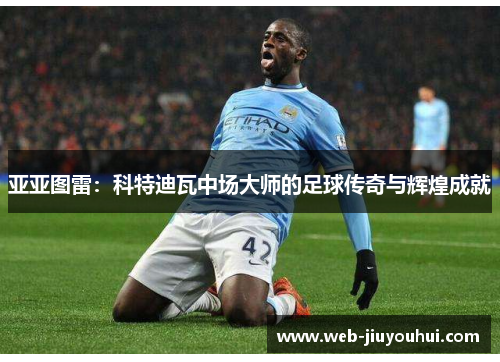 亚亚图雷：科特迪瓦中场大师的足球传奇与辉煌成就