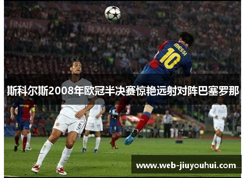 斯科尔斯2008年欧冠半决赛惊艳远射对阵巴塞罗那