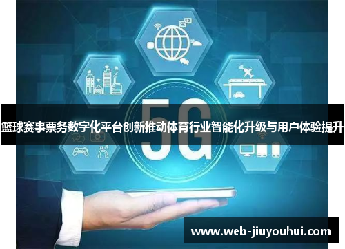 篮球赛事票务数字化平台创新推动体育行业智能化升级与用户体验提升