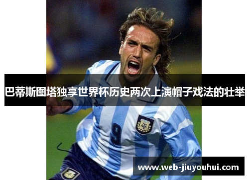 巴蒂斯图塔独享世界杯历史两次上演帽子戏法的壮举