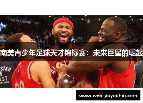南美青少年足球天才锦标赛：未来巨星的崛起