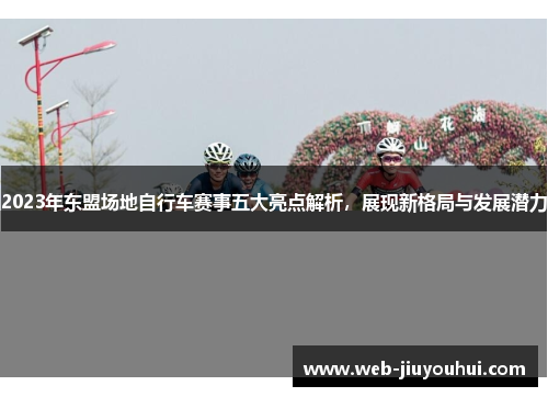 2023年东盟场地自行车赛事五大亮点解析，展现新格局与发展潜力