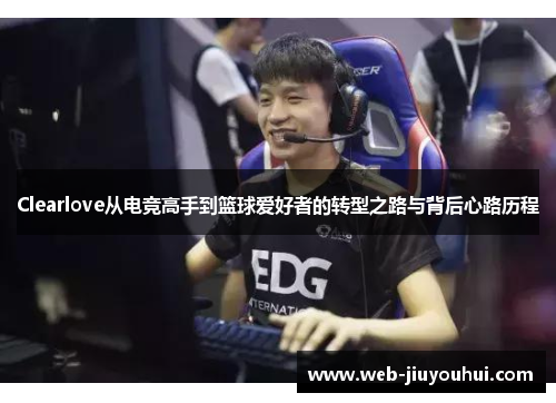 Clearlove从电竞高手到篮球爱好者的转型之路与背后心路历程