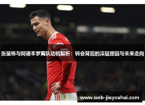 张呈栋与阿德本罗离队动机解析：转会背后的深层原因与未来走向