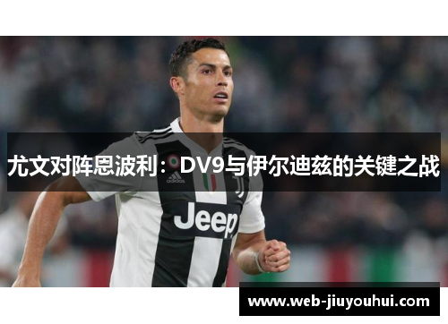 尤文对阵恩波利：DV9与伊尔迪兹的关键之战
