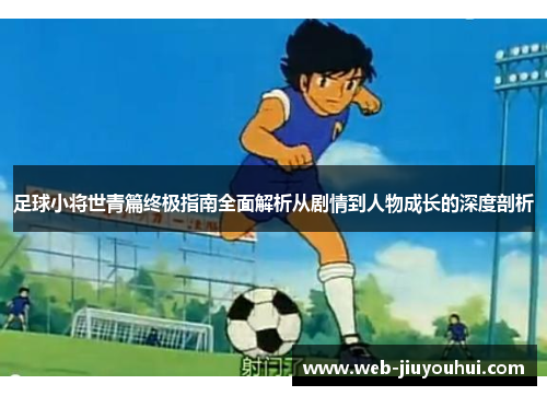 足球小将世青篇终极指南全面解析从剧情到人物成长的深度剖析
