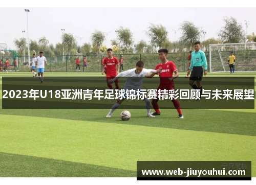 2023年U18亚洲青年足球锦标赛精彩回顾与未来展望