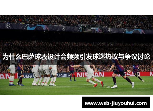 为什么巴萨球衣设计会频频引发球迷热议与争议讨论