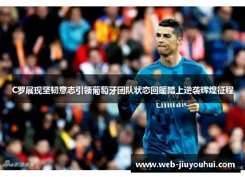 C罗展现坚韧意志引领葡萄牙团队状态回暖踏上逆袭辉煌征程 C罗展现坚韧意志引领葡萄牙团队状态回暖踏上逆袭辉煌征程