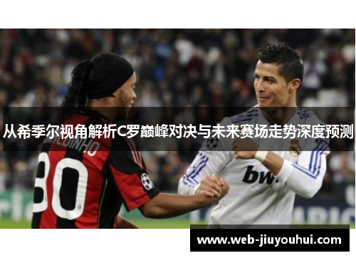 从希季尔视角解析C罗巅峰对决与未来赛场走势深度预测
