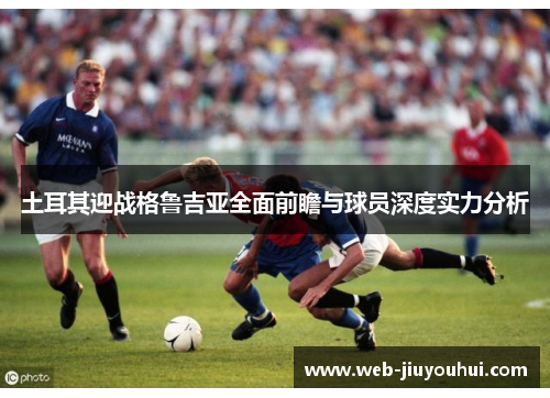 土耳其迎战格鲁吉亚全面前瞻与球员深度实力分析 土耳其迎战格鲁吉亚全面前瞻与球员深度实力分析