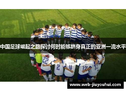 中国足球崛起之路探讨何时能够跻身真正的亚洲一流水平