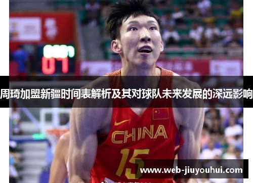 周琦加盟新疆时间表解析及其对球队未来发展的深远影响 周琦加盟新疆时间表解析及其对球队未来发展的深远影响