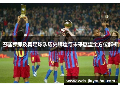 巴塞罗那及其足球队历史辉煌与未来展望全方位解析