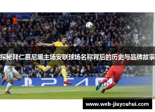 探秘拜仁慕尼黑主场安联球场名称背后的历史与品牌故事 探秘拜仁慕尼黑主场安联球场名称背后的历史与品牌故事