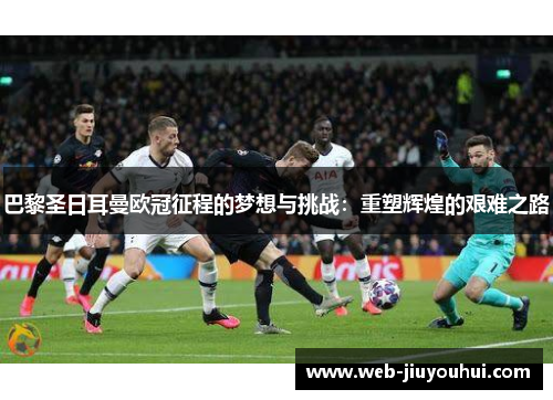 巴黎圣日耳曼欧冠征程的梦想与挑战:重塑辉煌的艰难之路 巴黎圣日耳曼欧冠征程的梦想与挑战:重塑辉煌的艰难之路